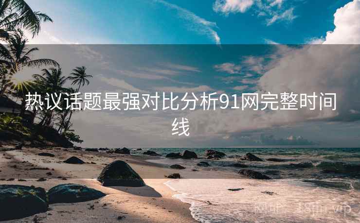 热议话题最强对比分析91网完整时间线  第2张