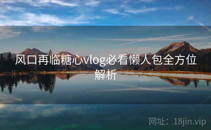 风口再临糖心vlog必看懒人包全方位解析