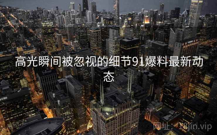 高光瞬间被忽视的细节91爆料最新动态  第2张