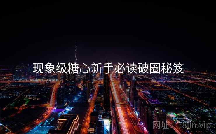 现象级糖心新手必读破圈秘笈