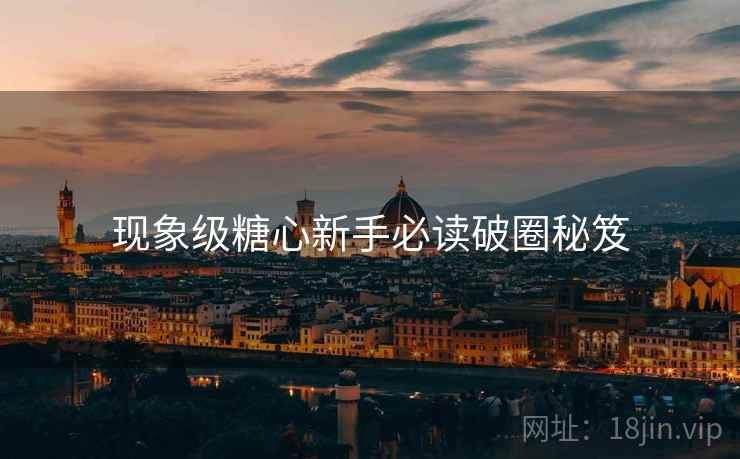 现象级糖心新手必读破圈秘笈