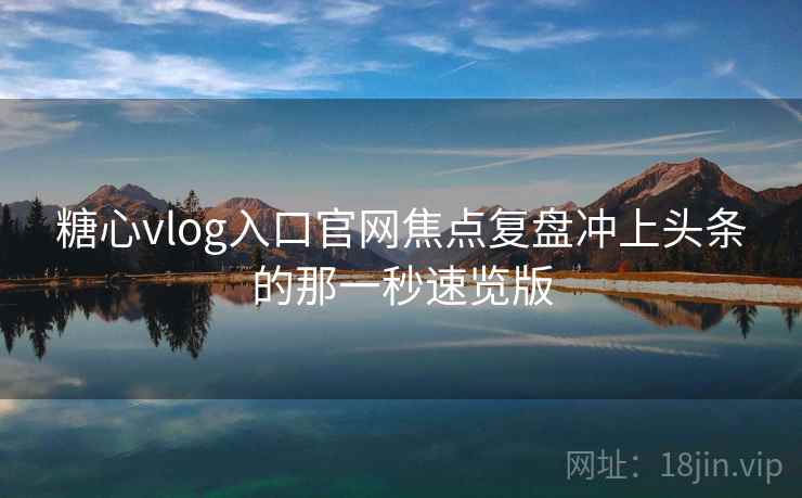 糖心vlog入口官网焦点复盘冲上头条的那一秒速览版