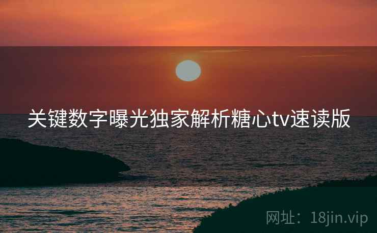关键数字曝光独家解析糖心tv速读版