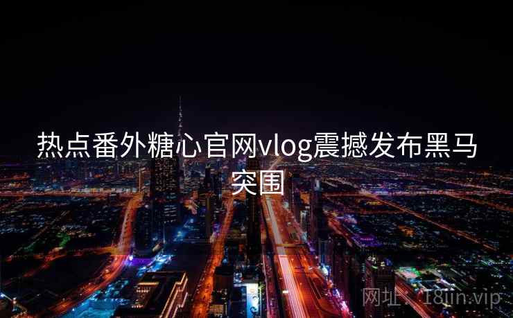 热点番外糖心官网vlog震撼发布黑马突围