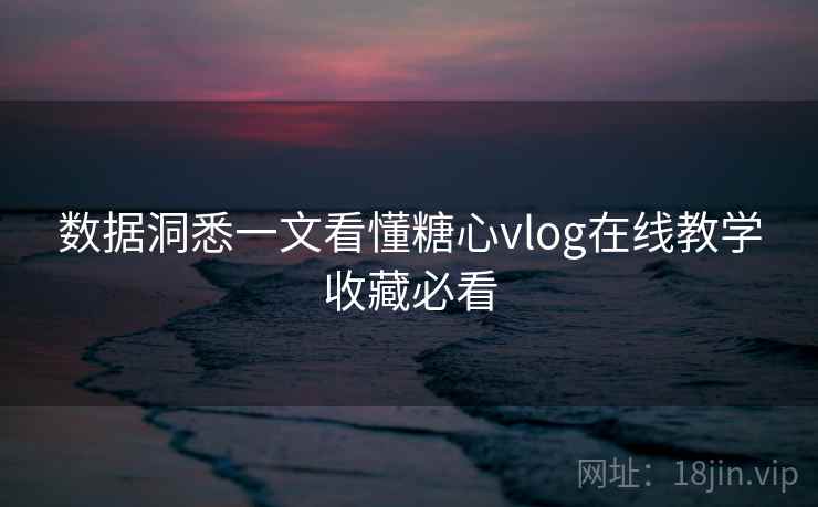 数据洞悉一文看懂糖心vlog在线教学收藏必看  第1张