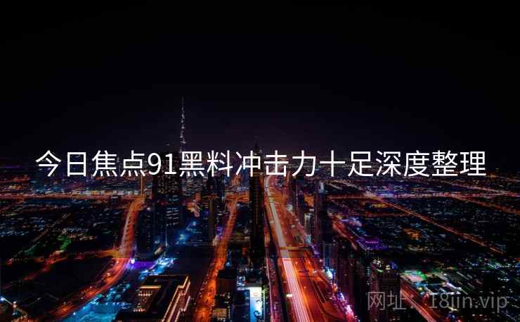 今日焦点91黑料冲击力十足深度整理  第2张