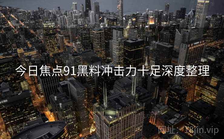 今日焦点91黑料冲击力十足深度整理  第1张