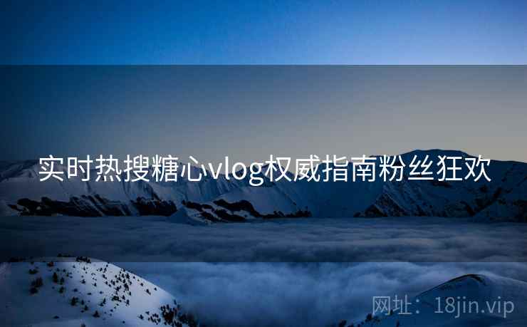 实时热搜糖心vlog权威指南粉丝狂欢  第2张