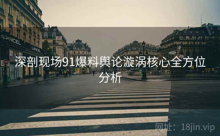 深剖现场91爆料舆论漩涡核心全方位分析