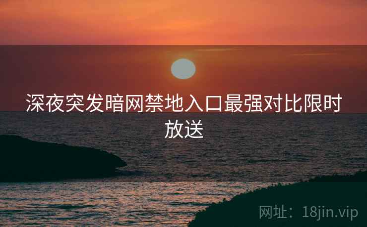 深夜突发暗网禁地入口最强对比限时放送
