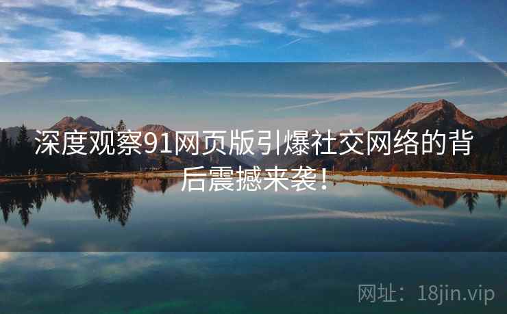 深度观察91网页版引爆社交网络的背后震撼来袭！