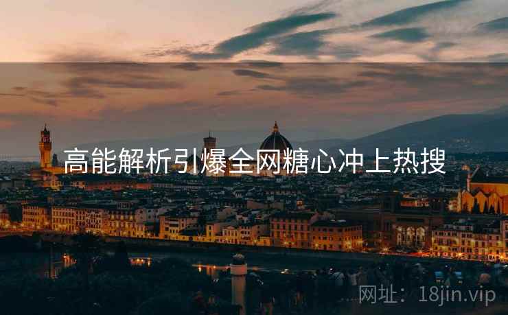 高能解析引爆全网糖心冲上热搜