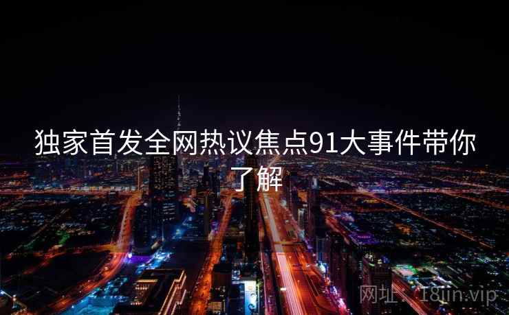 独家首发全网热议焦点91大事件带你了解