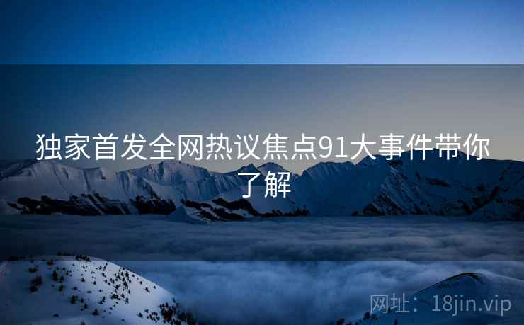 独家首发全网热议焦点91大事件带你了解