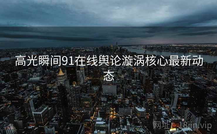 高光瞬间91在线舆论漩涡核心最新动态  第2张