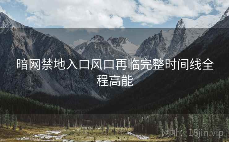 暗网禁地入口风口再临完整时间线全程高能
