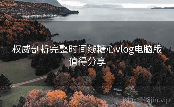 权威剖析完整时间线糖心vlog电脑版值得分享