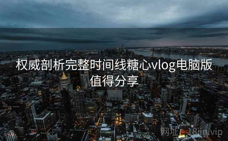 权威剖析完整时间线糖心vlog电脑版值得分享
