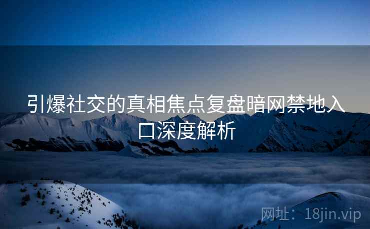 引爆社交的真相焦点复盘暗网禁地入口深度解析