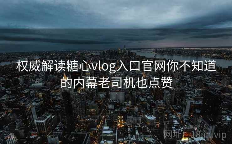权威解读糖心vlog入口官网你不知道的内幕老司机也点赞