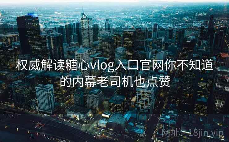 权威解读糖心vlog入口官网你不知道的内幕老司机也点赞