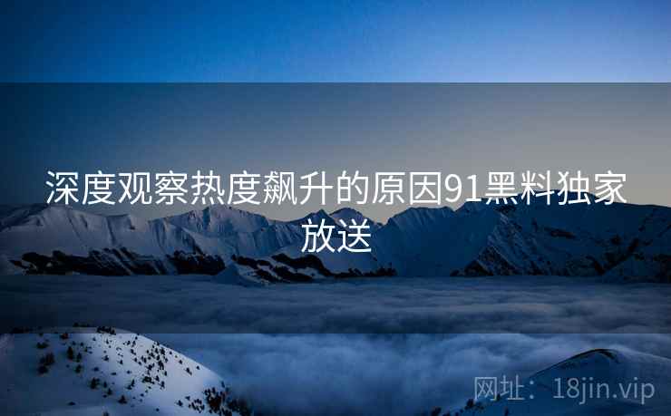 深度观察热度飙升的原因91黑料独家放送