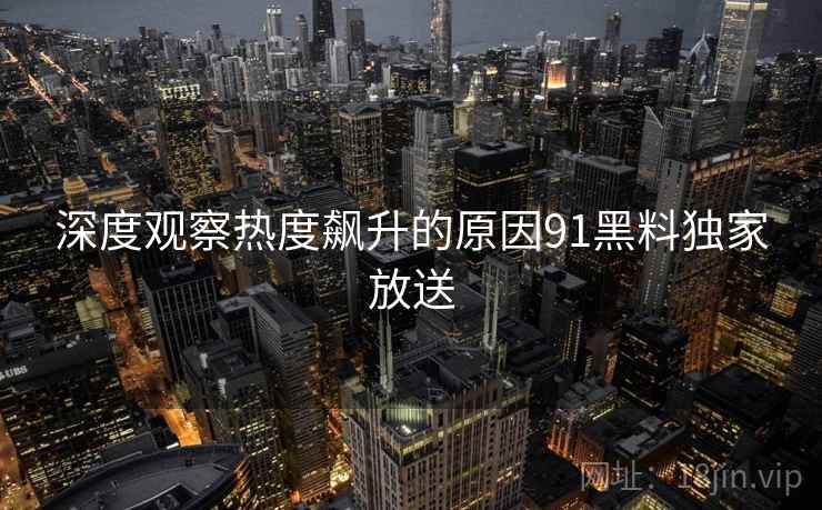 深度观察热度飙升的原因91黑料独家放送