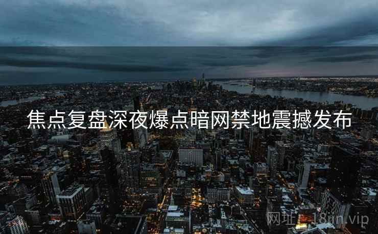 焦点复盘深夜爆点暗网禁地震撼发布  第2张