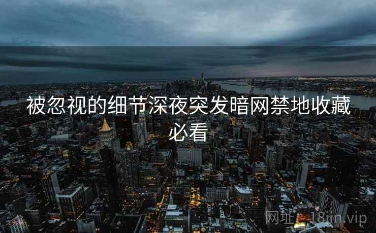 被忽视的细节深夜突发暗网禁地收藏必看