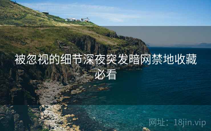 被忽视的细节深夜突发暗网禁地收藏必看