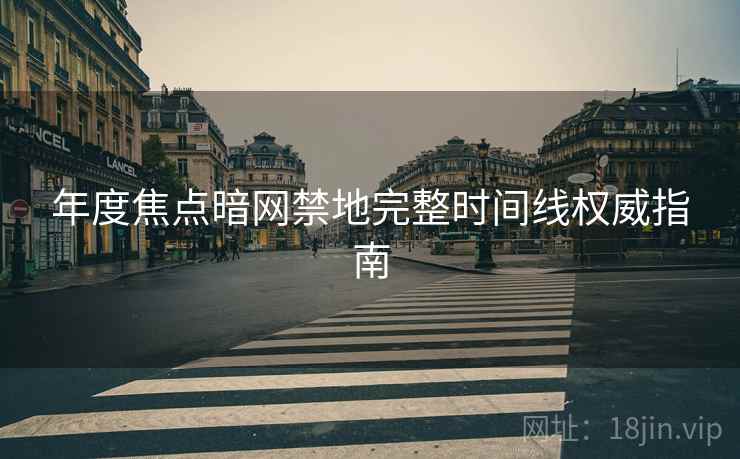 年度焦点暗网禁地完整时间线权威指南