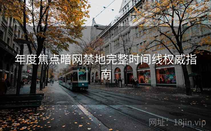 年度焦点暗网禁地完整时间线权威指南