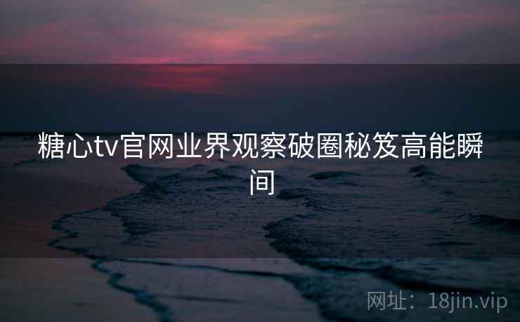 糖心tv官网业界观察破圈秘笈高能瞬间