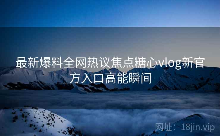 最新爆料全网热议焦点糖心vlog新官方入口高能瞬间