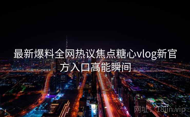 最新爆料全网热议焦点糖心vlog新官方入口高能瞬间