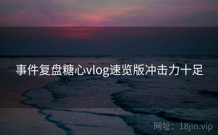 事件复盘糖心vlog速览版冲击力十足