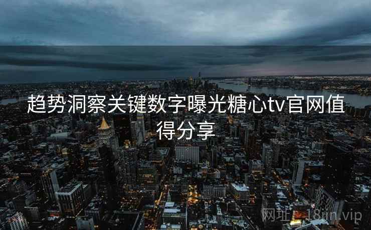 趋势洞察关键数字曝光糖心tv官网值得分享