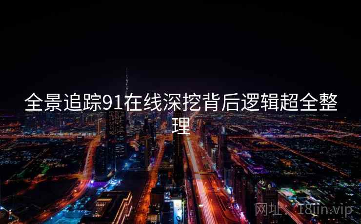 全景追踪91在线深挖背后逻辑超全整理