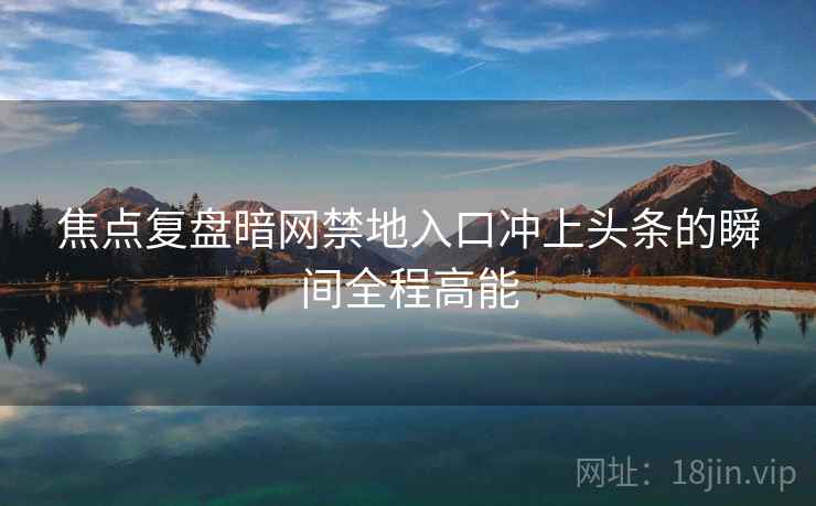 焦点复盘暗网禁地入口冲上头条的瞬间全程高能