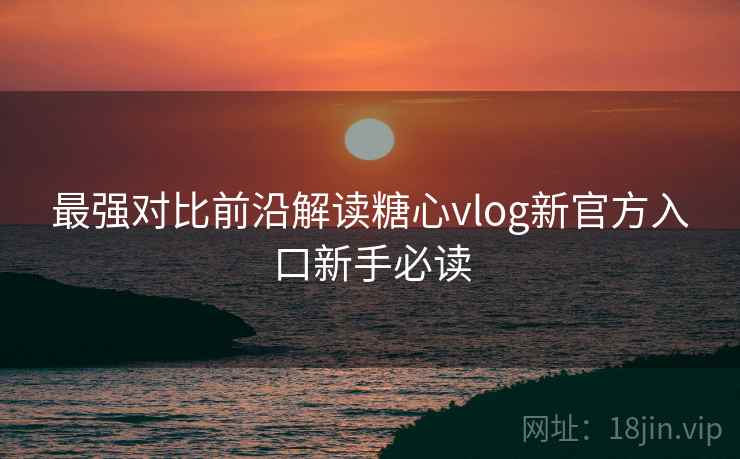 最强对比前沿解读糖心vlog新官方入口新手必读