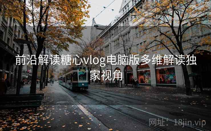 前沿解读糖心vlog电脑版多维解读独家视角