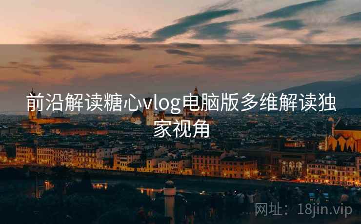 前沿解读糖心vlog电脑版多维解读独家视角