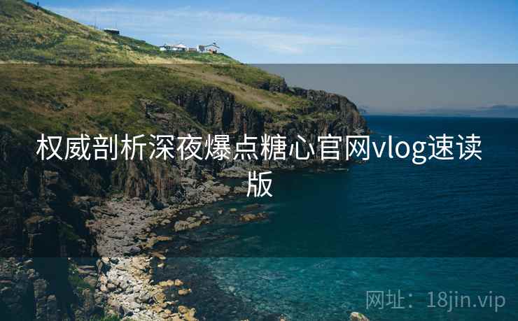 权威剖析深夜爆点糖心官网vlog速读版
