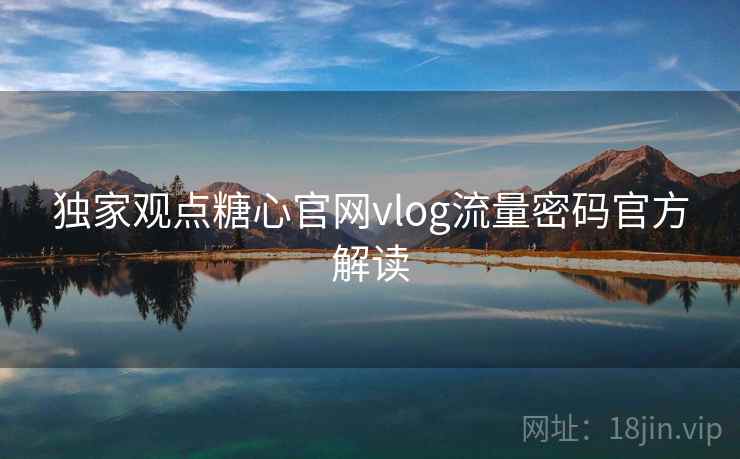 独家观点糖心官网vlog流量密码官方解读