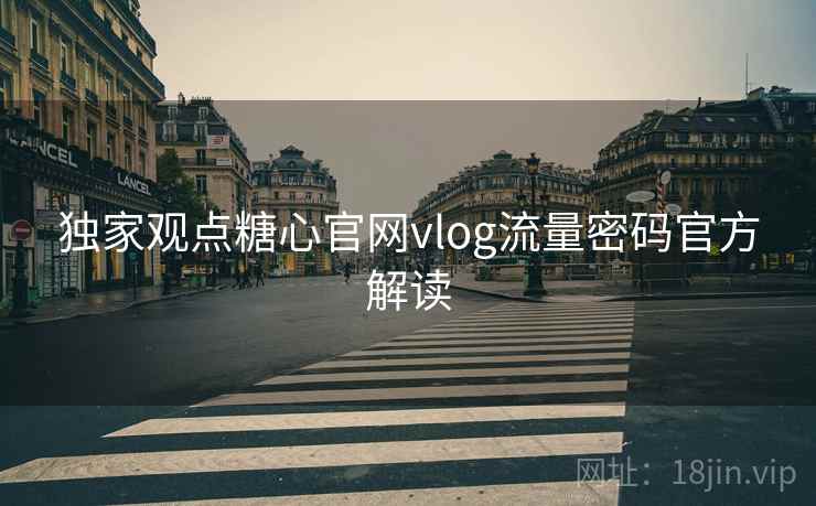 独家观点糖心官网vlog流量密码官方解读