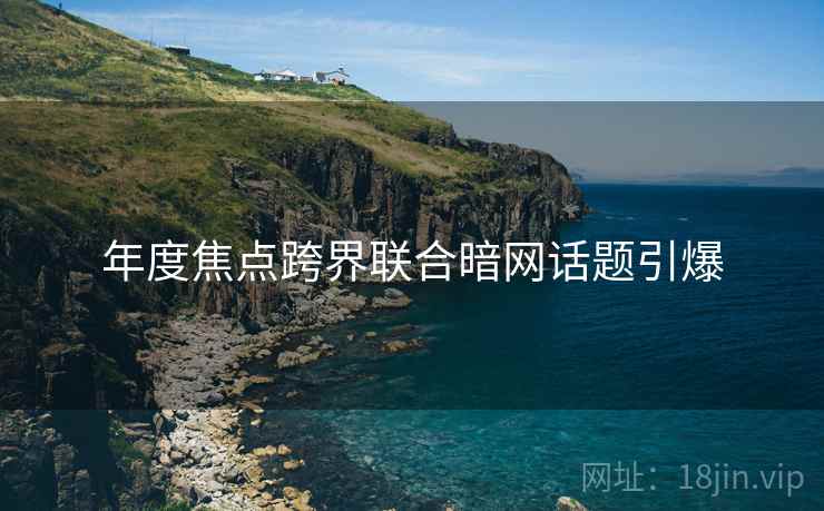年度焦点跨界联合暗网话题引爆