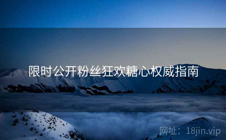 限时公开粉丝狂欢糖心权威指南