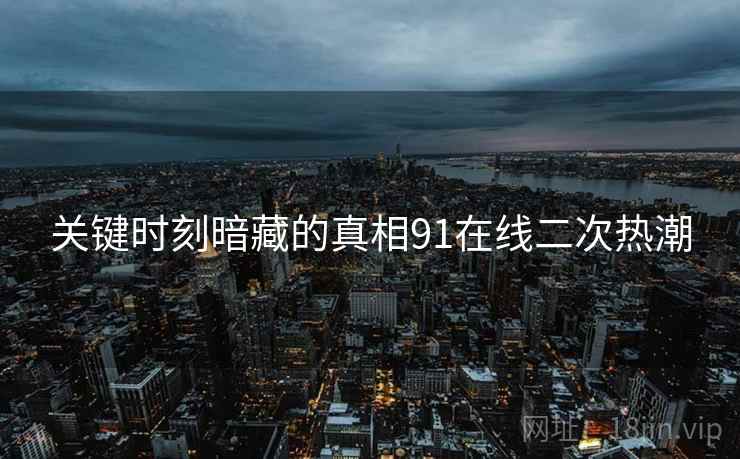 关键时刻暗藏的真相91在线二次热潮