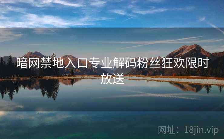 暗网禁地入口专业解码粉丝狂欢限时放送