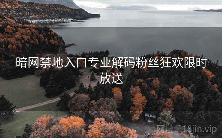 暗网禁地入口专业解码粉丝狂欢限时放送